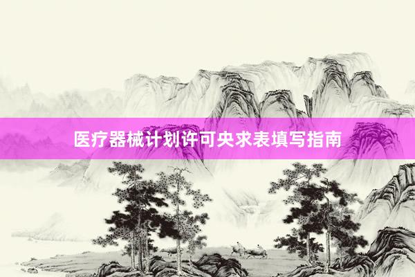 医疗器械计划许可央求表填写指南