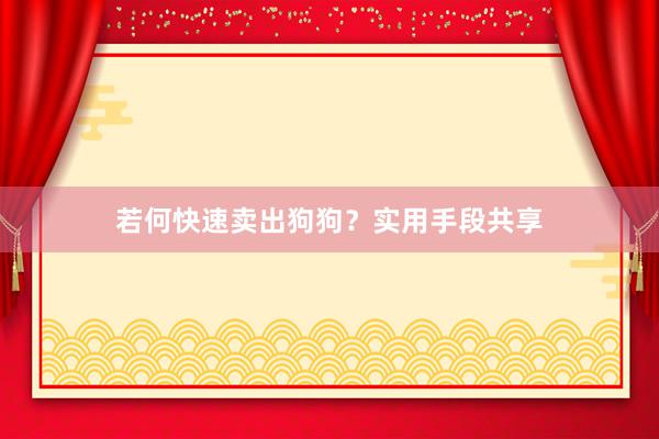 若何快速卖出狗狗?实用手段共享