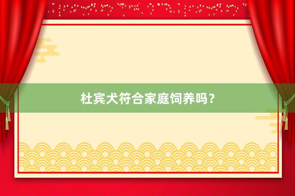杜宾犬符合家庭饲养吗？