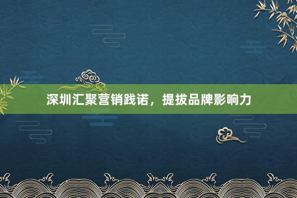 深圳汇聚营销践诺，提拔品牌影响力