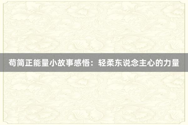 苟简正能量小故事感悟：轻柔东说念主心的力量