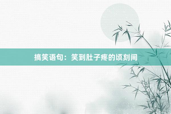 搞笑语句：笑到肚子疼的顷刻间